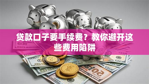 贷款口子要手续费？教你避开这些费用陷阱