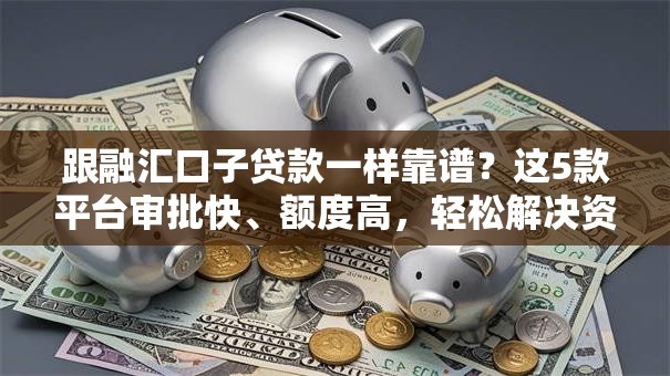 跟融汇口子贷款一样靠谱？这5款平台审批快、额度高，轻松解决资金难题！