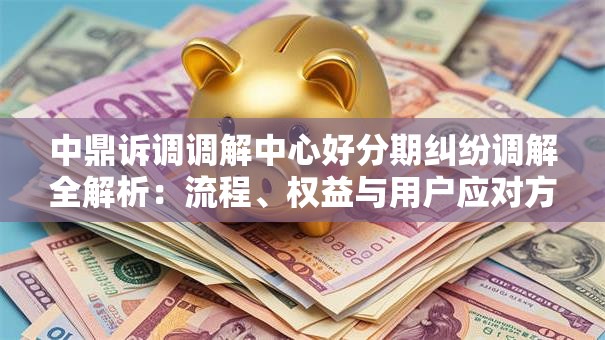 中鼎诉调调解中心好分期纠纷调解全解析：流程、权益与用户应对方案