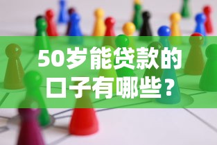 50岁能贷款的口子有哪些?中年人必看正规渠道攻略! 50岁能贷款的口子有哪些?中年人必看正规渠道攻略!