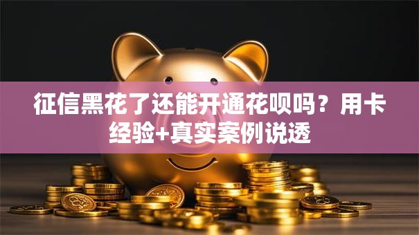 征信黑花了还能开通花呗吗?用卡经验+真实案例说透 征信黑花了还能开通花呗吗?用卡经验+真实案例说透