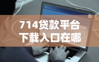 714贷款平台下载入口在哪？这些渠道安全靠谱吗？
