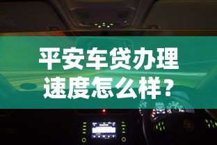 平安车贷办理速度怎么样？实测流程+避坑指南助你高效提车