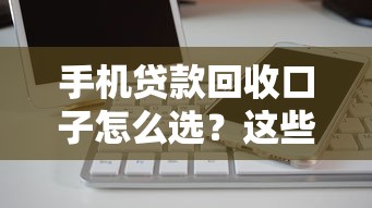 手机贷款回收口子怎么选?这些细节帮你避开隐形坑 手机贷款回收口子怎么选?这些细节帮你避开隐形坑