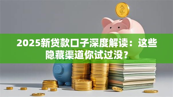 2025新贷款口子深度解读:这些隐藏渠道你试过没? 2025新贷款口子深度解读:这些隐藏渠道你试过没?