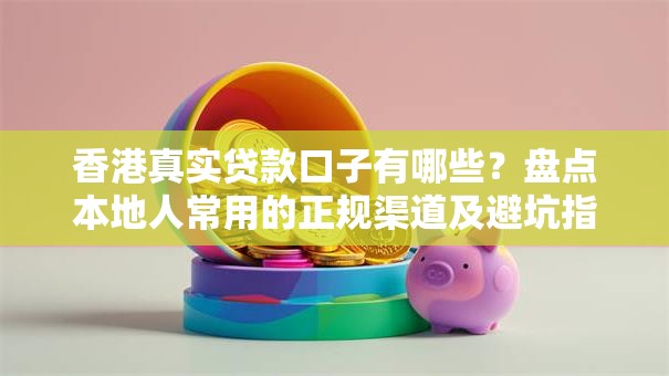 香港真实贷款口子有哪些？盘点本地人常用的正规渠道及避坑指南