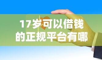 17岁可以借钱的正规平台有哪些?这些渠道安全靠谱 17岁可以借钱的正规平台有哪些?这些渠道安全靠谱