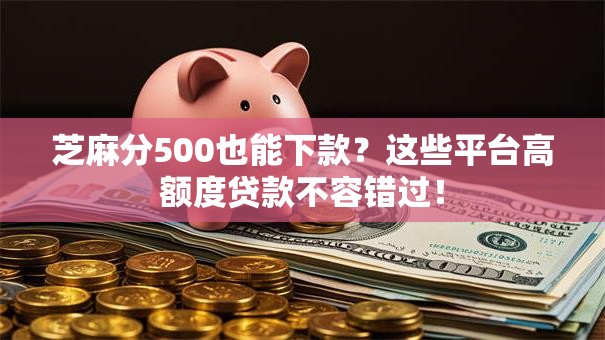 芝麻分500也能下款？这些平台高额度贷款不容错过！