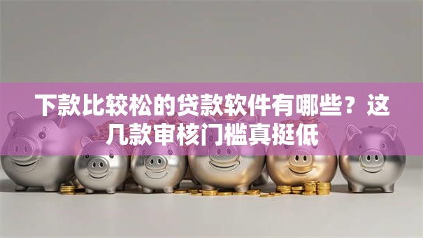 下款比较松的贷款软件有哪些？这几款审核门槛真挺低