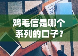 鸡毛信是哪个系列的口子？真实背景与使用技巧全解析