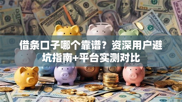 借条口子哪个靠谱?资深用户避坑指南+平台实测对比 借条口子哪个靠谱?资深用户避坑指南+平台实测对比