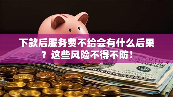 下款后服务费不给会有什么后果?这些风险不得不防! 下款后服务费不给会有什么后果?这些风险不得不防!
