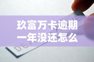 玖富万卡逾期一年没还怎么办？逾期后果及解决技巧全解析