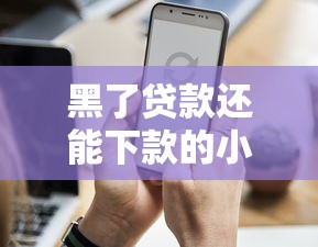 黑了贷款还能下款的小贷口子现在还能找到吗