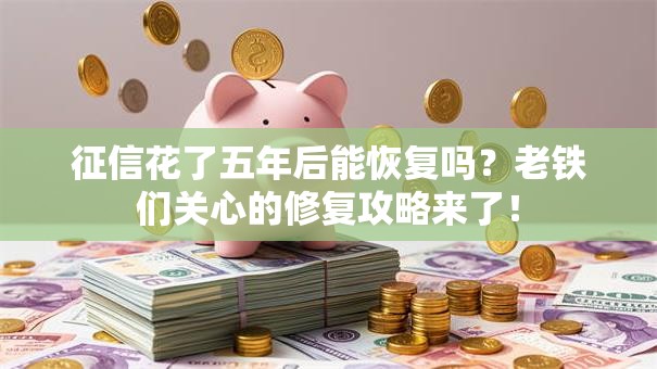 征信花了五年后能恢复吗？老铁们关心的修复攻略来了！