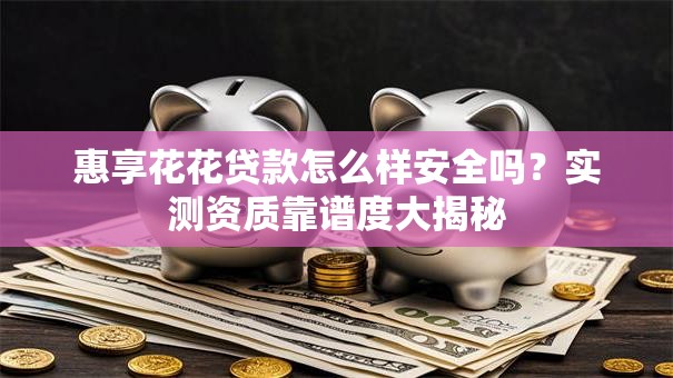 惠享花花贷款怎么样安全吗?实测资质靠谱度大揭秘 惠享花花贷款怎么样安全吗?实测资质靠谱度大揭秘