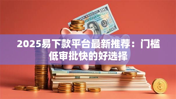 2025易下款平台最新推荐:门槛低审批快的好选择 2025易下款平台最新推荐:门槛低审批快的好选择