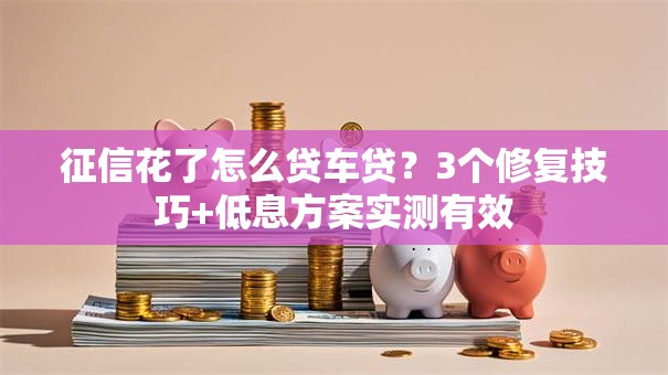 征信花了怎么贷车贷?3个修复技巧+低息方案实测有效 征信花了怎么贷车贷?3个修复技巧+低息方案实测有效