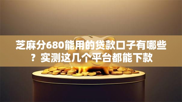 芝麻分680能用的贷款口子有哪些？实测这几个平台都能下款