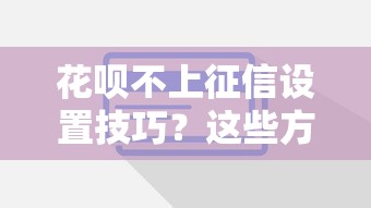 花呗不上征信设置技巧？这些方法要慎重考虑