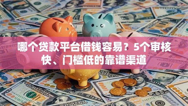 哪个贷款平台借钱容易？5个审核快、门槛低的靠谱渠道