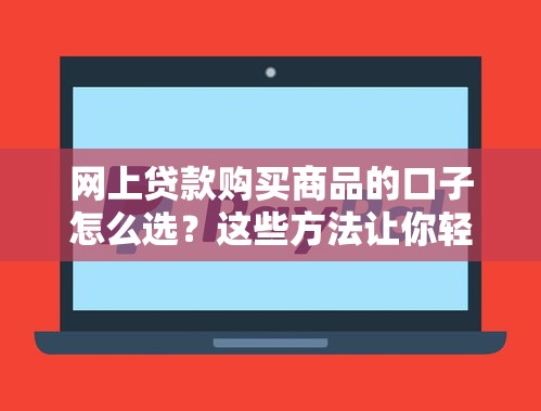 网上贷款购买商品的口子怎么选？这些方法让你轻松解决资金需求