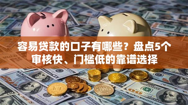 容易贷款的口子有哪些？盘点5个审核快、门槛低的靠谱选择