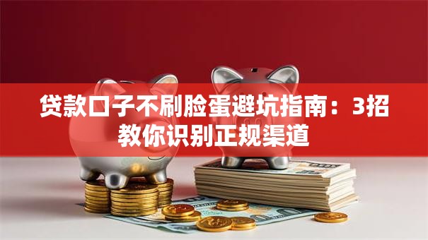 贷款口子不刷脸蛋避坑指南：3招教你识别正规渠道