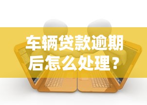 车辆贷款逾期后怎么处理？五大应对方案化解还款危机