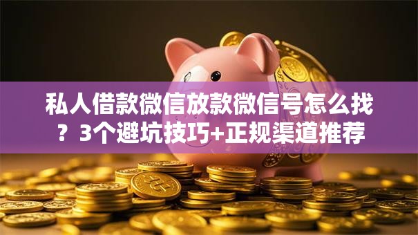 私人借款微信放款微信号怎么找？3个避坑技巧+正规渠道推荐