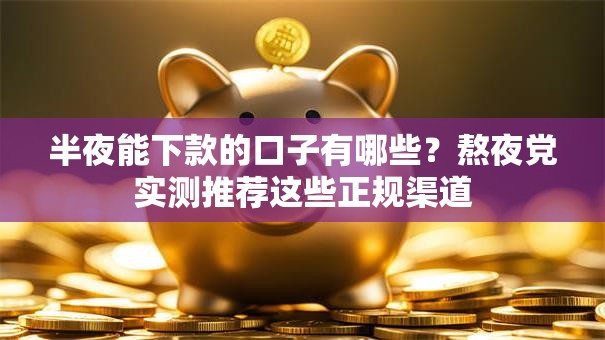 半夜能下款的口子有哪些？熬夜党实测推荐这些正规渠道