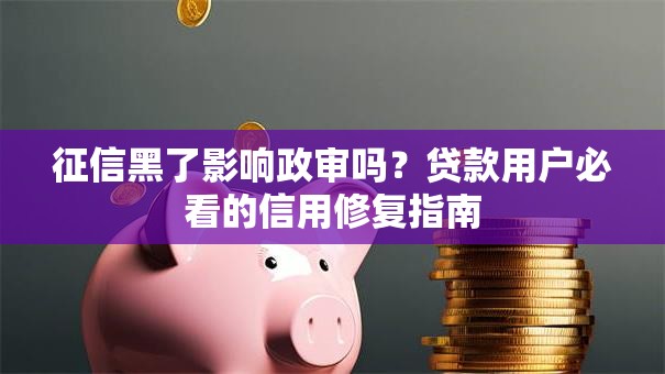 征信黑了影响政审吗？贷款用户必看的信用修复指南
