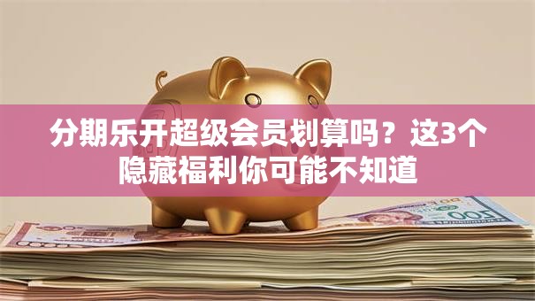 分期乐开超级会员划算吗？这3个隐藏福利你可能不知道