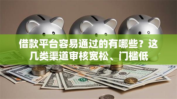 借款平台容易通过的有哪些？这几类渠道审核宽松、门槛低