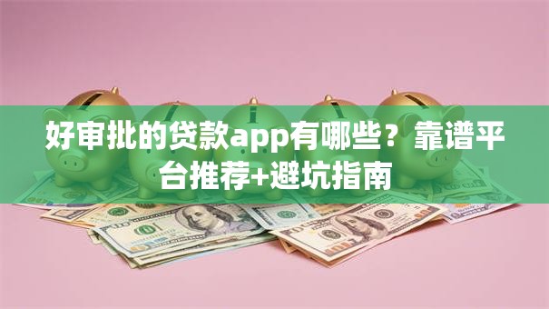好审批的贷款app有哪些？靠谱平台推荐+避坑指南
