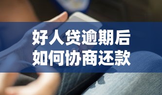 好人贷逾期后如何协商还款？实用协商技巧+正确还款方式解析
