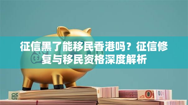 征信黑了能移民香港吗？征信修复与移民资格深度解析
