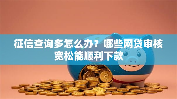 征信查询多怎么办？哪些网贷审核宽松能顺利下款