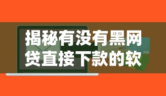 揭秘有没有黑网贷直接下款的软件？安全风险与正规渠道解析