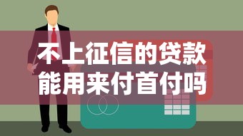 不上征信的贷款能用来付首付吗?这些风险你可能没想过 不上征信的贷款能用来付首付吗?这些风险你可能没想过