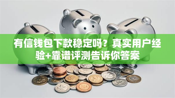 有信钱包下款稳定吗?真实用户经验+靠谱评测告诉你答案 有信钱包下款稳定吗?真实用户经验+靠谱评测告诉你答案