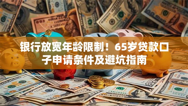 银行放宽年龄限制！65岁贷款口子申请条件及避坑指南