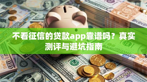 不看征信的贷款app靠谱吗？真实测评与避坑指南