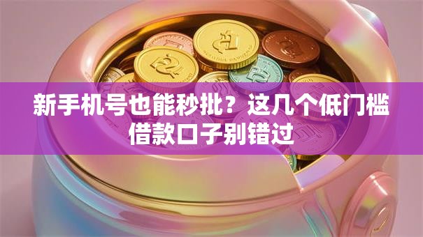 新手机号也能秒批？这几个低门槛借款口子别错过