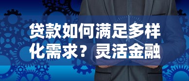 贷款如何满足多样化需求?灵活金融服务方案全解析 贷款如何满足多样化需求?灵活金融服务方案全解析