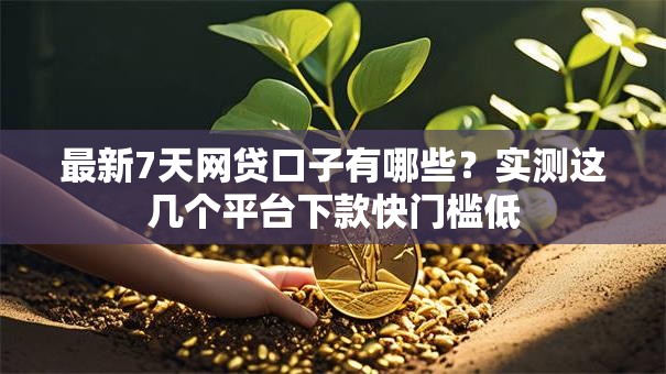 最新7天网贷口子有哪些？实测这几个平台下款快门槛低