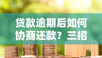 贷款逾期后如何协商还款？三招教你化解债务难题