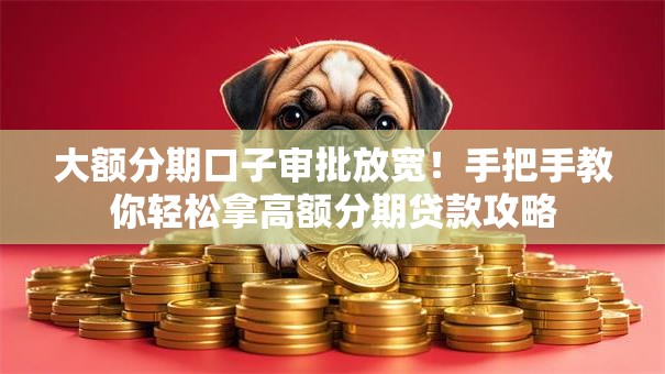 大额分期口子审批放宽！手把手教你轻松拿高额分期贷款攻略