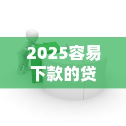 2025容易下款的贷款怎么选?最新攻略助你避开雷区 2025容易下款的贷款怎么选?最新攻略助你避开雷区