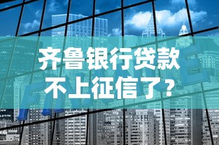 齐鲁银行贷款不上征信了？真实原因深度解析